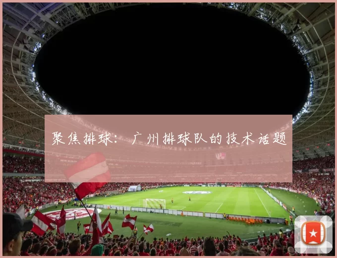 聚焦排球：广州排球队的技术话题