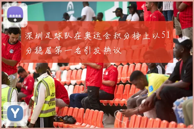 深圳足球队在奥运会积分榜上以51分稳居第一名引发热议
