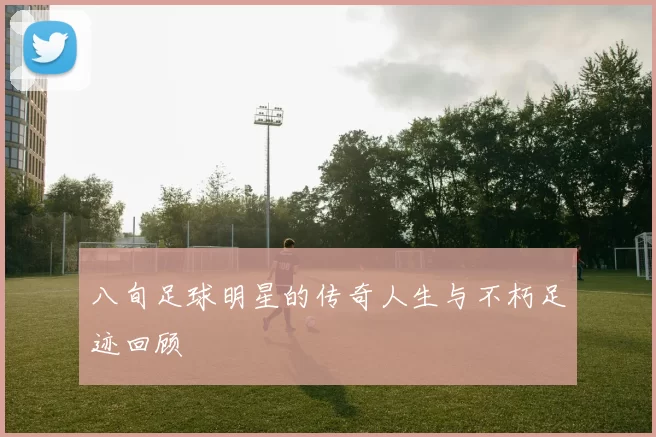 八旬足球明星的传奇人生与不朽足迹回顾