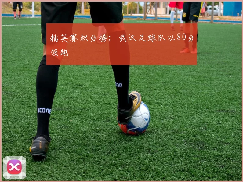 精英赛积分榜：武汉足球队以80分领跑