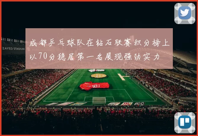 成都乒乓球队在钻石联赛积分榜上以70分稳居第一名展现强劲实力
