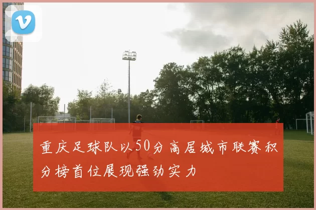 重庆足球队以50分高居城市联赛积分榜首位展现强劲实力