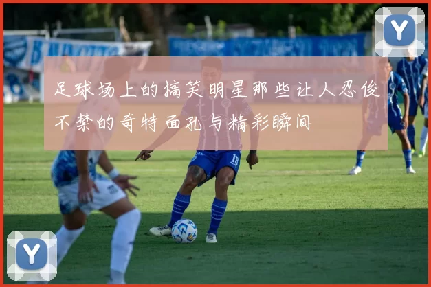 足球场上的搞笑明星那些让人忍俊不禁的奇特面孔与精彩瞬间