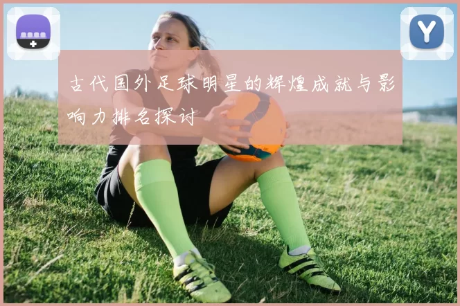 古代国外足球明星的辉煌成就与影响力排名探讨
