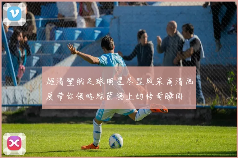 超清壁纸足球明星尽显风采高清画质带你领略绿茵场上的传奇瞬间