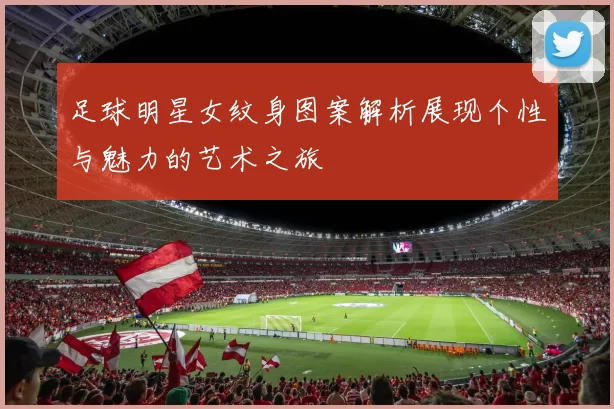 足球明星女纹身图案解析展现个性与魅力的艺术之旅