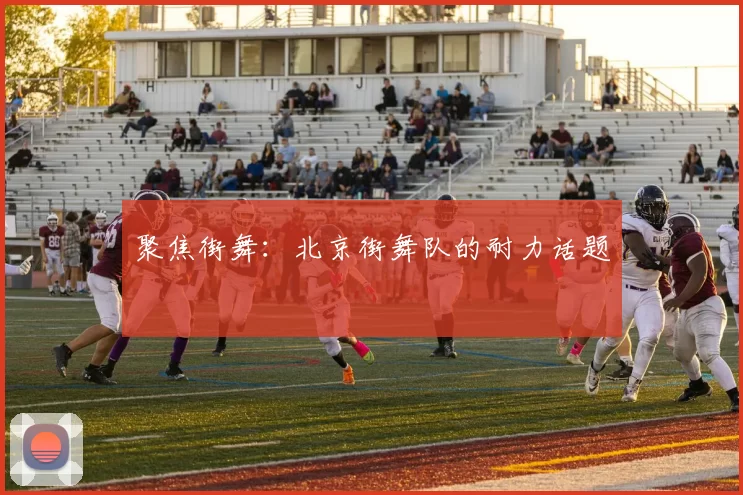 聚焦街舞：北京街舞队的耐力话题