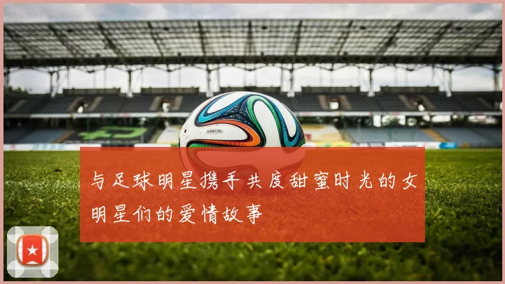 与足球明星携手共度甜蜜时光的女明星们的爱情故事