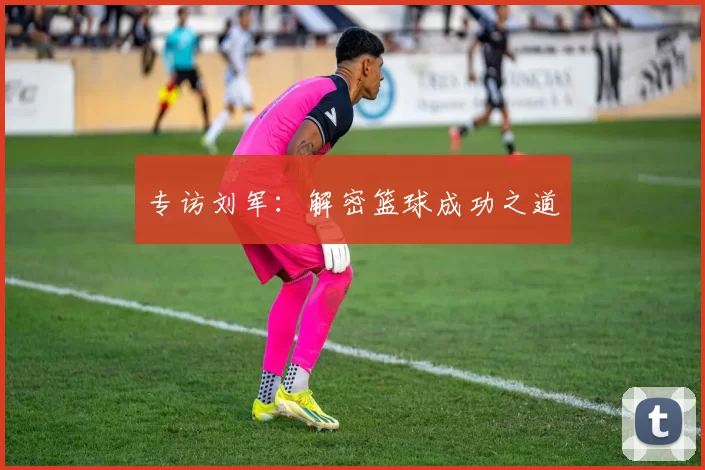 专访刘军：解密篮球成功之道