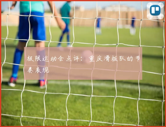 极限运动会点评：重庆滑板队的节奏表现