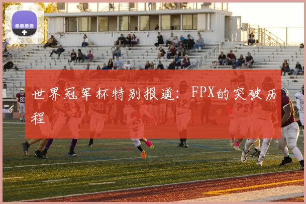 世界冠军杯特别报道：FPX的突破历程