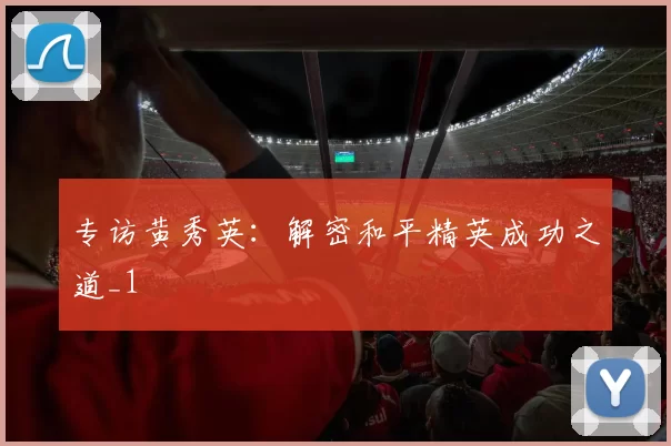 专访黄秀英：解密和平精英成功之道_1