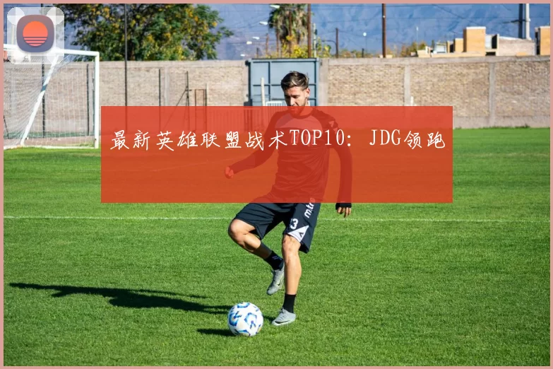 最新英雄联盟战术TOP10：JDG领跑