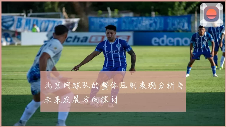 北京网球队的整体压制表现分析与未来发展方向探讨